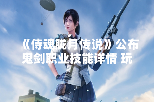 《侍魂胧月传说》公布鬼剑职业技能详情 玩家关注度显著提升