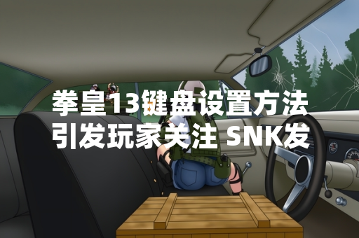 拳皇13键盘设置方法引发玩家关注 SNK发布官方操作指南