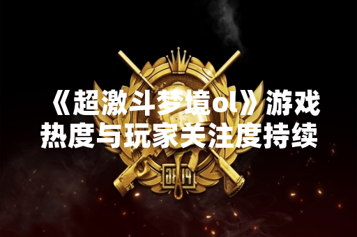 《超激斗梦境ol》游戏热度与玩家关注度持续引发市场讨论