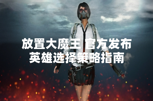 放置大魔王 官方发布英雄选择策略指南 放置大魔王 官方发布英雄选择策略指南