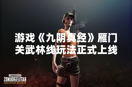 游戏《九阴真经》雁门关武林线玩法正式上线