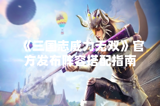 《三国志威力无双》官方发布阵容搭配指南