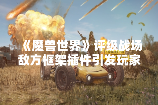 《魔兽世界》评级战场敌方框架插件引发玩家争议 暴雪发布违规插件检测公告