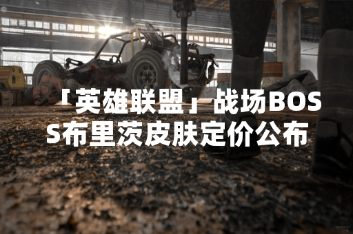 「英雄联盟」战场BOSS布里茨皮肤定价公布 国服售价为7900点券