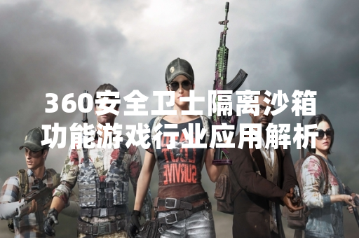 360安全卫士隔离沙箱功能游戏行业应用解析