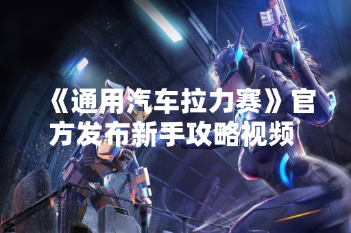 《通用汽车拉力赛》官方发布新手攻略视频 回应玩家游戏门槛关切