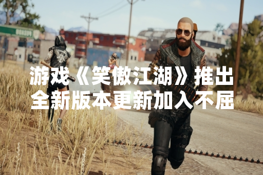 游戏《笑傲江湖》推出全新版本更新加入不屈硬汉玩法模式