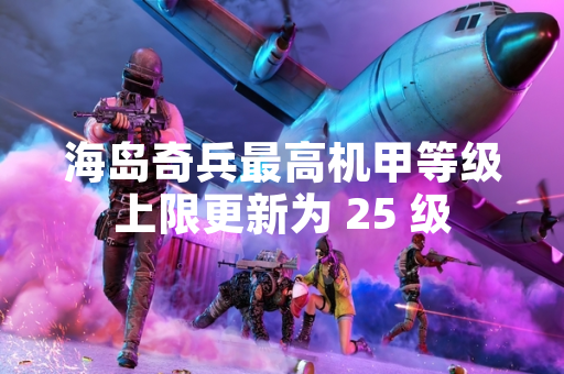 海岛奇兵最高机甲等级上限更新为 25 级