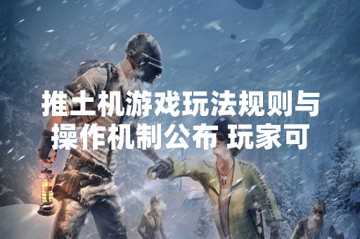 推土机游戏玩法规则与操作机制公布 玩家可于官方渠道获取完整指南