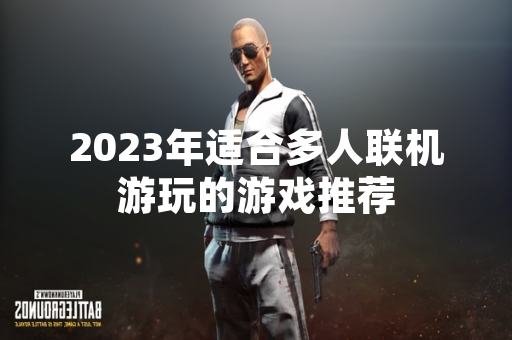 2023年适合多人联机游玩的游戏推荐