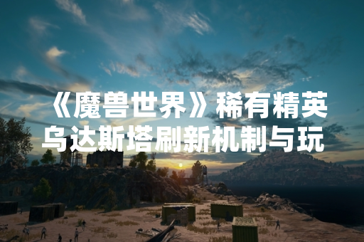 《魔兽世界》稀有精英乌达斯塔刷新机制与玩家挑战动态