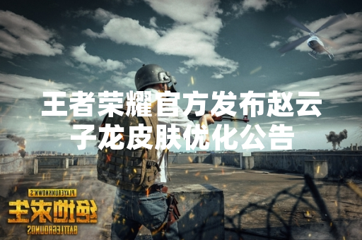 王者荣耀官方发布赵云子龙皮肤优化公告