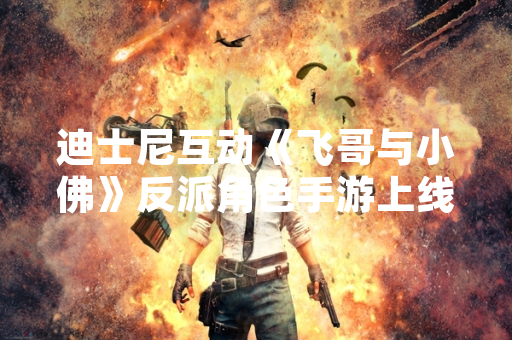 迪士尼互动《飞哥与小佛》反派角色手游上线首周下载量突破500万次