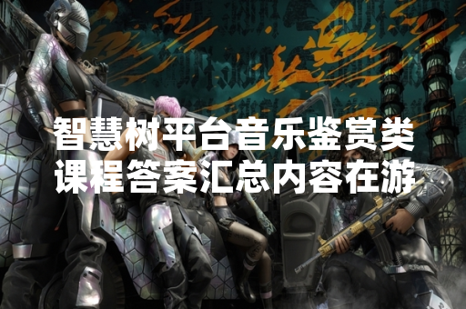 智慧树平台音乐鉴赏类课程答案汇总内容在游戏社区传播