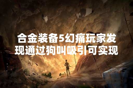 合金装备5幻痛玩家发现通过狗叫吸引可实现无痕潜入