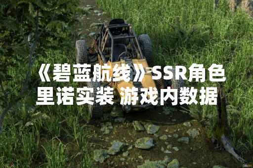 《碧蓝航线》SSR角色里诺实装 游戏内数据与机制公布