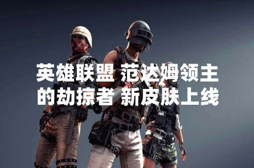 英雄联盟 范达姆领主的劫掠者 新皮肤上线引玩家关注