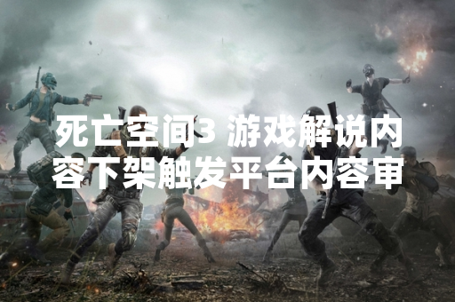 死亡空间3 游戏解说内容下架触发平台内容审核机制调整