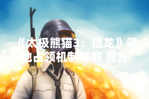 《太极熊猫3：猎龙》领地占领机制详解 官方公布最新规则