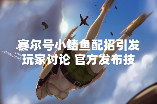 赛尔号小鳍鱼配招引发玩家讨论 官方发布技能调整公告