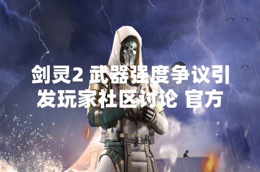剑灵2 武器强度争议引发玩家社区讨论 官方发布平衡性调整计划