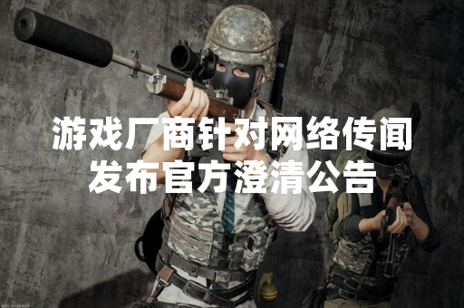 游戏厂商针对网络传闻发布官方澄清公告