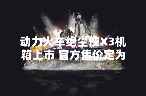动力火车绝尘侠X3机箱上市 官方售价定为155元