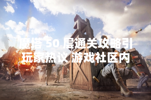 魔塔 50 层通关攻略引玩家热议 游戏社区内容创作活跃