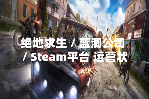绝地求生 / 蓝洞公司 / Steam平台 运营状态更新 官方澄清下架传闻