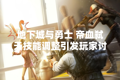 地下城与勇士 帝血弑天技能调整引发玩家讨论