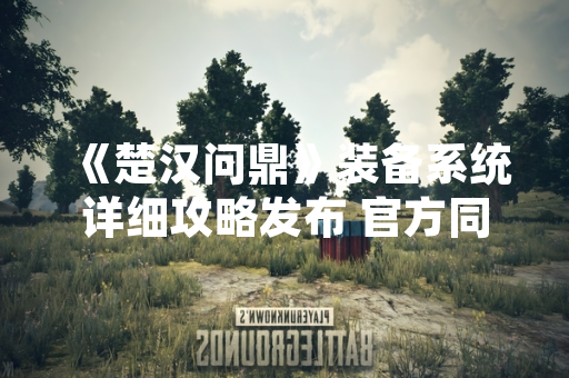 《楚汉问鼎》装备系统详细攻略发布 官方同步推出新版本优化