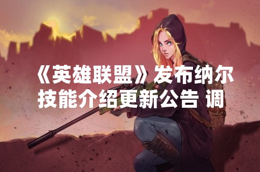 《英雄联盟》发布纳尔技能介绍更新公告 调整角色平衡性与操作体验