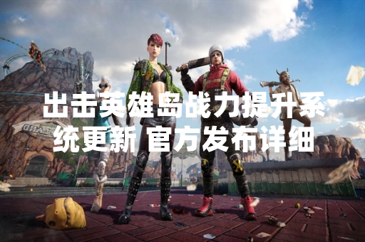 出击英雄岛战力提升系统更新 官方发布详细养成指南