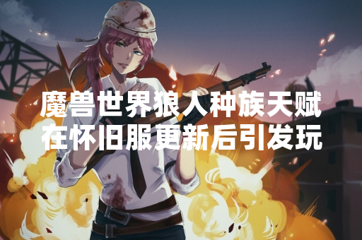 魔兽世界狼人种族天赋在怀旧服更新后引发玩家讨论
