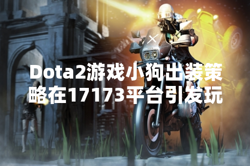 Dota2游戏小狗出装策略在17173平台引发玩家关注