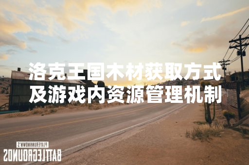 洛克王国木材获取方式及游戏内资源管理机制说明