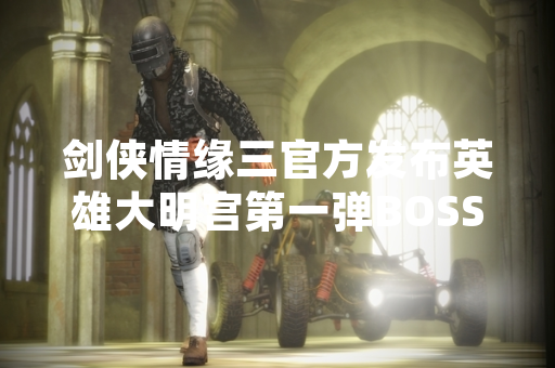 剑侠情缘三官方发布英雄大明宫第一弹BOSS攻略