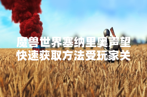 魔兽世界塞纳里奥声望快速获取方法受玩家关注