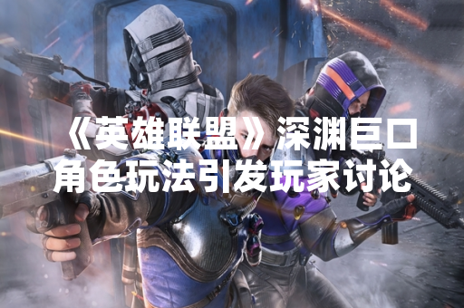 《英雄联盟》深渊巨口角色玩法引发玩家讨论