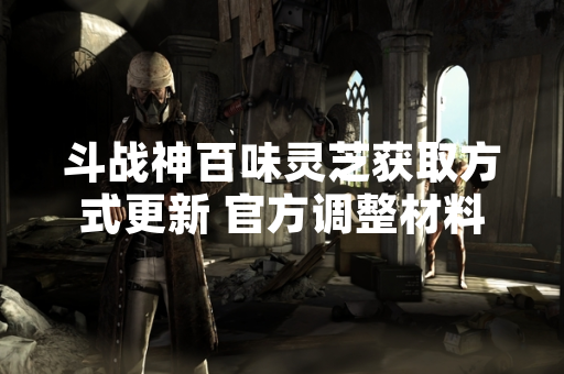 斗战神百味灵芝获取方式更新 官方调整材料产出机制