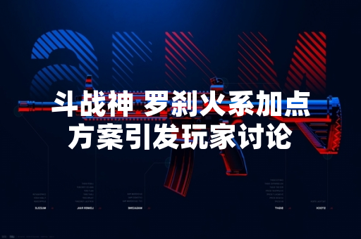 斗战神 罗刹火系加点方案引发玩家讨论