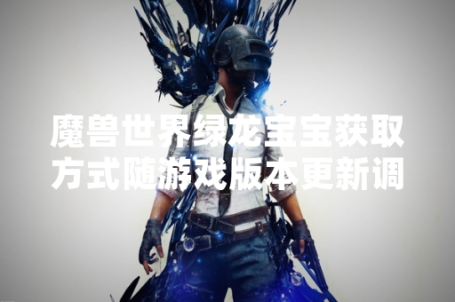 魔兽世界绿龙宝宝获取方式随游戏版本更新调整