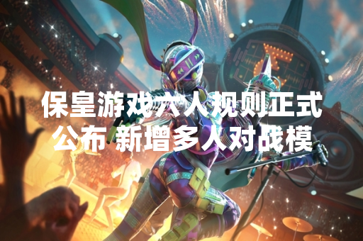 保皇游戏六人规则正式公布 新增多人对战模式与平衡性调整 保皇游戏六人规则正式公布 新增多人对战模式与平衡性调整