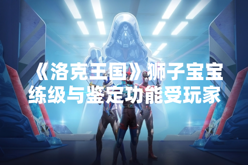 《洛克王国》狮子宝宝练级与鉴定功能受玩家关注