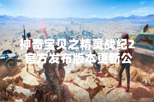 神奇宝贝之精灵战纪2 官方发布版本更新公告 修复多项游戏问题
