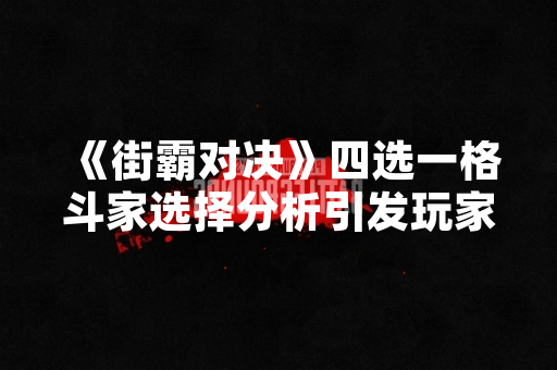 《街霸对决》四选一格斗家选择分析引发玩家讨论