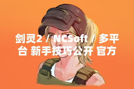 剑灵2 / NCSoft / 多平台 新手技巧公开 官方发布核心玩法指南