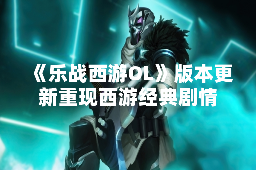 《乐战西游OL》版本更新重现西游经典剧情