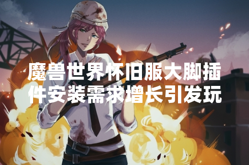 魔兽世界怀旧服大脚插件安装需求增长引发玩家关注