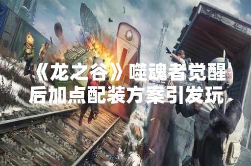 《龙之谷》噬魂者觉醒后加点配装方案引发玩家热议